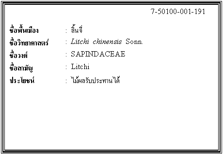 กล่องข้อความ: 7-50100-001-191 ชื่อพื้นเมือง : ลิ้นจี่ ชื่อวิทยาศาสตร์ : Litchi chinensis Sonn. ชื่อวงศ์ : SAPINDACEAE ชื่อสามัญ : Litchi ประโยชน์ : ไม้ผลรับประทานได้